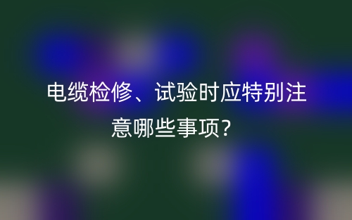 电缆检修、试验时应特别注意哪些事项?(图1) 电缆检修、试验时应特别注意哪些事项?(图1)