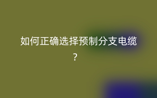如何正确选择预制分支电缆?(图1) 如何正确选择预制分支电缆?(图1)