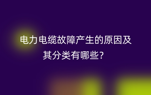 电力电缆故障产生的原因及其分类有哪些?(图1) 电力电缆故障产生的原因及其分类有哪些?(图1)