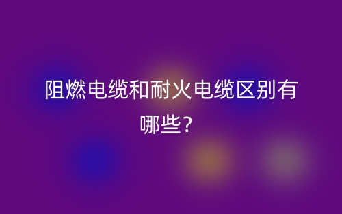阻燃电缆和耐火电缆区别有哪些?(图1) 阻燃电缆和耐火电缆区别有哪些?(图1)