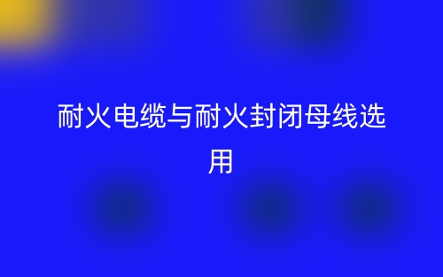 耐火电缆与耐火封闭母线选用(图1) 耐火电缆与耐火封闭母线选用(图1)
