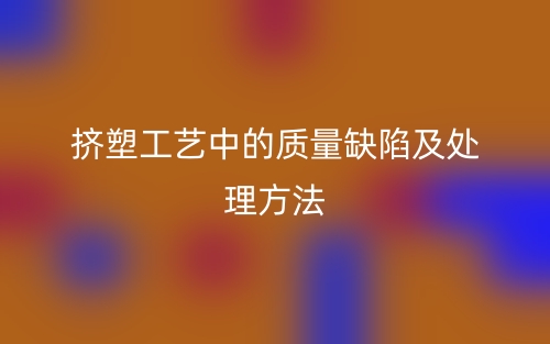 挤塑工艺中的质量缺陷及处理方法(图1) 挤塑工艺中的质量缺陷及处理方法(图1)