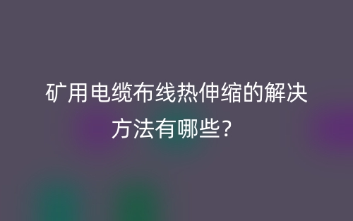 矿用电缆布线热伸缩的解决方法有哪些?(图1) 矿用电缆布线热伸缩的解决方法有哪些?(图1)