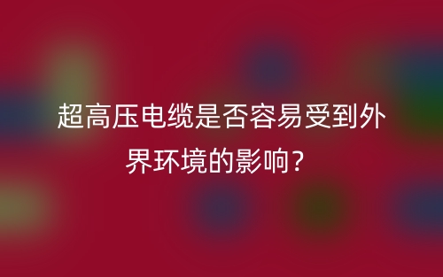 超高压电缆是否容易受到外界环境的影响?(图1) 超高压电缆是否容易受到外界环境的影响?(图1)