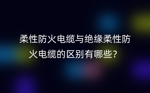 柔性防火电缆与绝缘柔性防火电缆的区别有哪些?(图1) 柔性防火电缆与绝缘柔性防火电缆的区别有哪些?(图1)