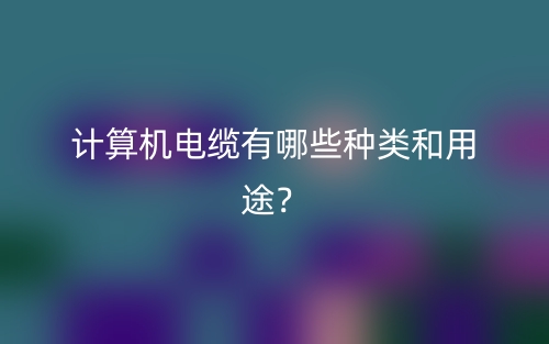 计算机电缆有哪些种类和用途?(图1) 计算机电缆有哪些种类和用途?(图1)