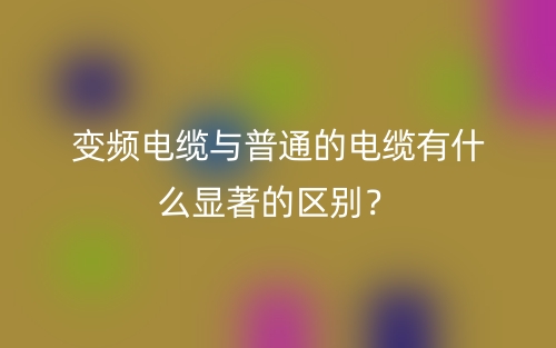 变频电缆与普通的电缆有什么显著的区别?(图1) 变频电缆与普通的电缆有什么显著的区别?(图1)