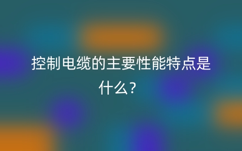 控制电缆的主要性能特点是什么?(图1) 控制电缆的主要性能特点是什么?(图1)
