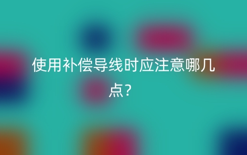 使用补偿导线时应注意哪几点?(图1) 使用补偿导线时应注意哪几点?(图1)