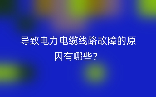导致电力电缆线路故障的原因有哪些?(图1) 导致电力电缆线路故障的原因有哪些?(图1)