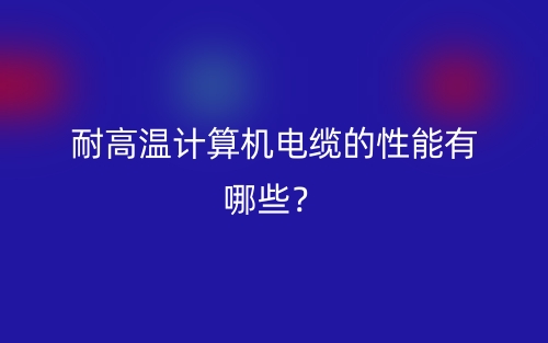 耐高温计算机电缆的性能有哪些?(图1) 耐高温计算机电缆的性能有哪些?(图1)