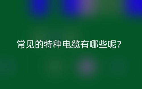 常见的特种电缆有哪些呢?(图1) 常见的特种电缆有哪些呢?(图1)