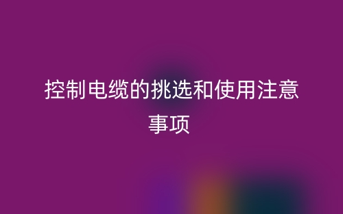 控制电缆的挑选和使用注意事项(图1) 控制电缆的挑选和使用注意事项(图1)
