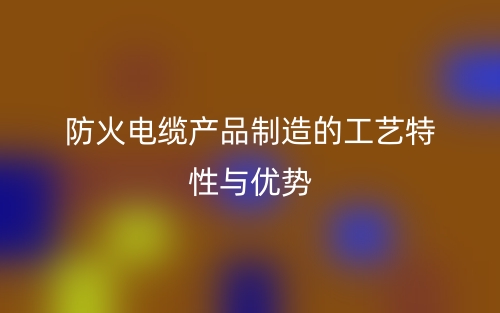 防火电缆产品制造的工艺特性与优势(图1) 防火电缆产品制造的工艺特性与优势(图1)