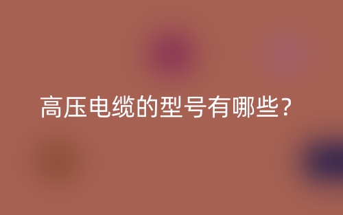 高压电缆的型号有哪些?(图1) 高压电缆的型号有哪些?(图1)