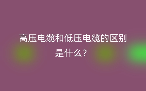高压电缆和低压电缆的区别是什么?(图1) 高压电缆和低压电缆的区别是什么?(图1)