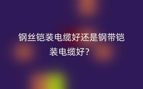钢丝铠装电缆好还是钢带铠装电缆好?(图1) 钢丝铠装电缆好还是钢带铠装电缆好?(图1)