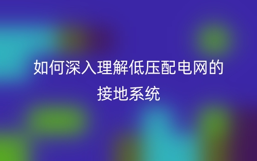 如何深入理解低压配电网的接地系统?(图1) 如何深入理解低压配电网的接地系统?(图1)