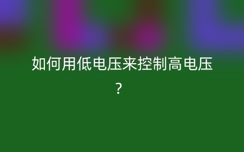 如何用低电压来控制高电压?(图1) 如何用低电压来控制高电压?(图1)