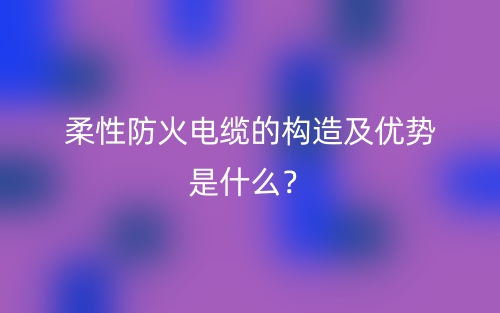 柔性防火电缆的构造及优势是什么?(图1) 柔性防火电缆的构造及优势是什么?(图1)