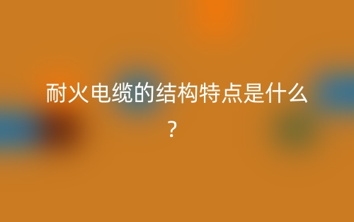 耐火电缆的结构特点是什么?(图1) 耐火电缆的结构特点是什么?(图1)
