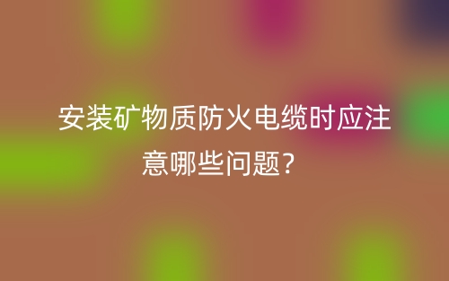 安装矿物质防火电缆时应注意哪些问题?(图1) 安装矿物质防火电缆时应注意哪些问题?(图1)