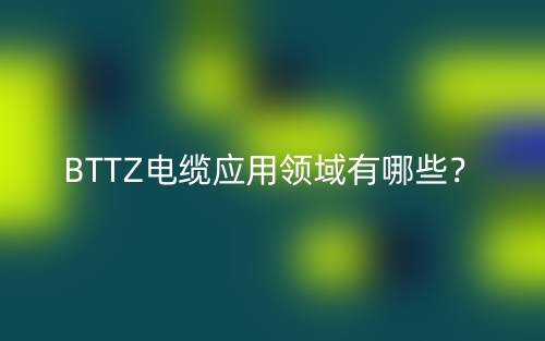 BTTZ电缆应用领域有哪些?(图1) BTTZ电缆应用领域有哪些?(图1)