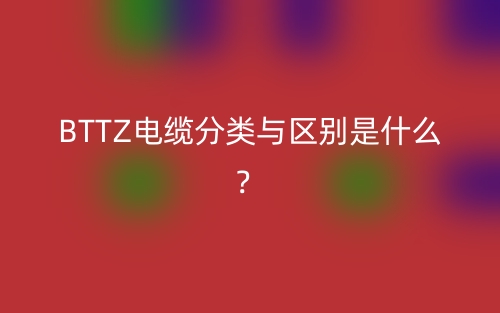 BTTZ电缆分类与区别是什么?(图1) BTTZ电缆分类与区别是什么?(图1)