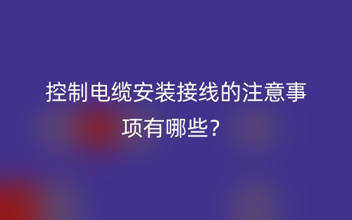 控制电缆安装接线的注意事项有哪些?(图1) 控制电缆安装接线的注意事项有哪些?(图1)