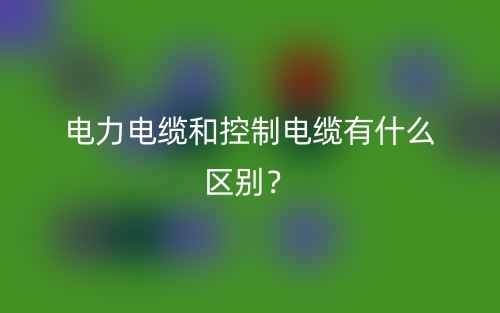 电力电缆和控制电缆有什么区别?(图1) 电力电缆和控制电缆有什么区别?(图1)