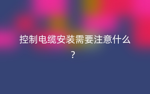 控制电缆安装需要注意什么?(图1) 控制电缆安装需要注意什么?(图1)