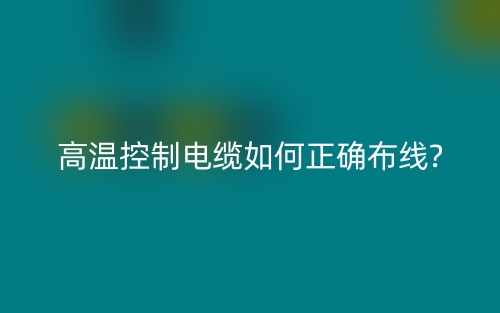 高温控制电缆如何正确布线?(图1) 高温控制电缆如何正确布线?(图1)