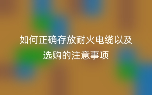 如何正确存放耐火电缆以及选购的注意事项(图1) 如何正确存放耐火电缆以及选购的注意事项(图1)
