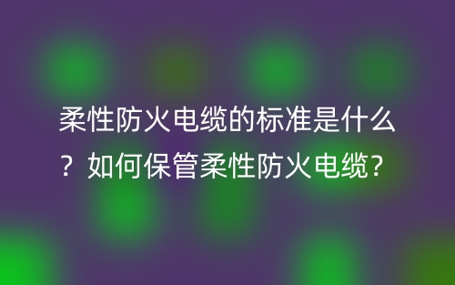 柔性防火电缆的标准是什么?如何保管柔性防火电缆?(图1) 柔性防火电缆的标准是什么?如何保管柔性防火电缆?(图1)