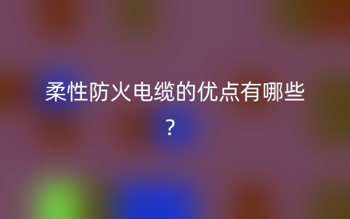 柔性防火电缆的优点有哪些?(图1) 柔性防火电缆的优点有哪些?(图1)