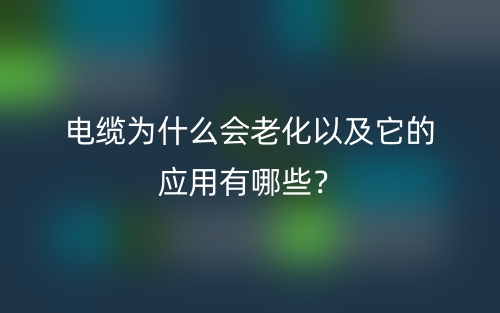 电缆为什么会老化以及它的应用有哪些?(图1) 电缆为什么会老化以及它的应用有哪些?(图1)