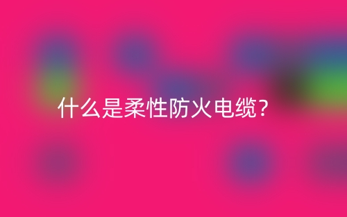 什么是柔性防火电缆?(图1) 什么是柔性防火电缆?(图1)