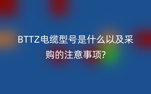 BTTZ电缆型号是什么以及采购的注意事项?(图1) BTTZ电缆型号是什么以及采购的注意事项?(图1)