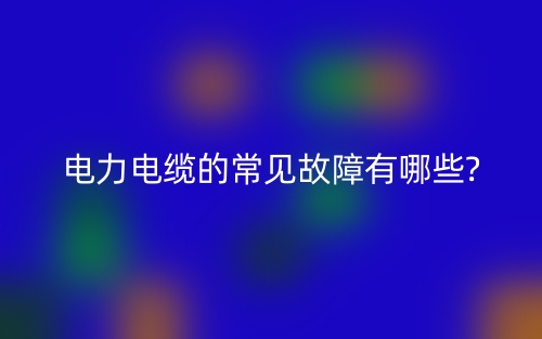电力电缆的常见故障有哪些?(图1) 电力电缆的常见故障有哪些?(图1)