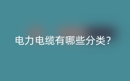 电力电缆有哪些分类?(图1) 电力电缆有哪些分类?(图1)