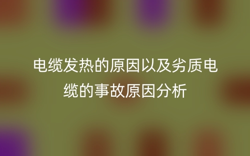 电缆发热的原因以及劣质电缆的事故原因分析(图1) 电缆发热的原因以及劣质电缆的事故原因分析(图1)