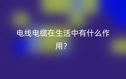 电线电缆在生活中有什么作用?(图1) 电线电缆在生活中有什么作用?(图1)