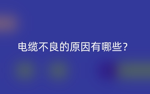 电缆不良的原因有哪些?(图1) 电缆不良的原因有哪些?(图1)