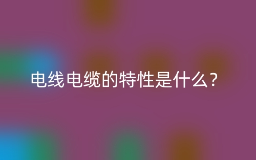 电线电缆的特性是什么?(图1) 电线电缆的特性是什么?(图1)