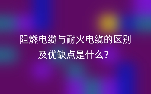 阻燃电缆与耐火电缆的区别及优缺点是什么?(图1) 阻燃电缆与耐火电缆的区别及优缺点是什么?(图1)