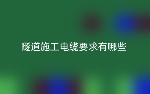 隧道施工电缆要求有哪些?(图1) 隧道施工电缆要求有哪些?(图1)