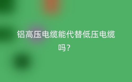 铝高压电缆能代替低压电缆吗?(图1) 铝高压电缆能代替低压电缆吗?(图1)