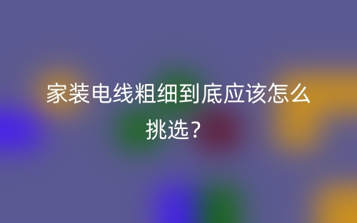 家装电线粗细到底应该怎么挑选?(图1) 家装电线粗细到底应该怎么挑选?(图1)