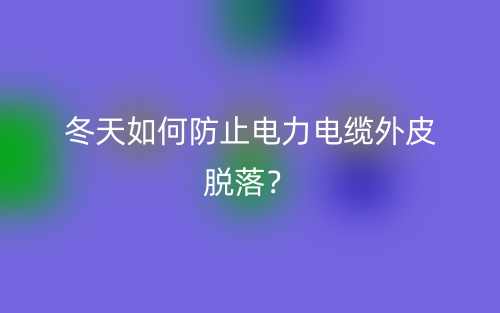冬天如何防止电力电缆外皮脱落?(图1) 冬天如何防止电力电缆外皮脱落?(图1)
