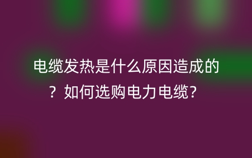 电缆发热是什么原因造成的?如何选购电力电缆?(图1) 电缆发热是什么原因造成的?如何选购电力电缆?(图1)